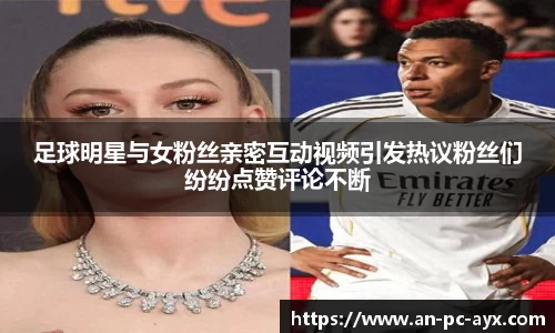 足球明星与女粉丝亲密互动视频引发热议粉丝们纷纷点赞评论不断