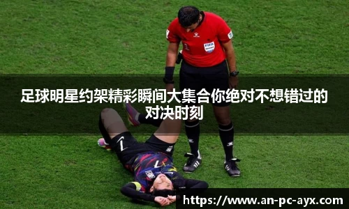 足球明星约架精彩瞬间大集合你绝对不想错过的对决时刻